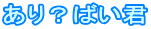 あり?ばい君